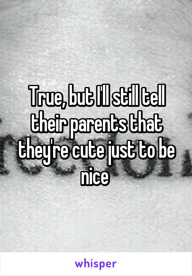 True, but I'll still tell their parents that they're cute just to be nice 