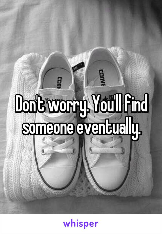 Don't worry. You'll find someone eventually.