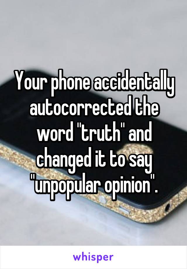 Your phone accidentally autocorrected the word "truth" and changed it to say "unpopular opinion".