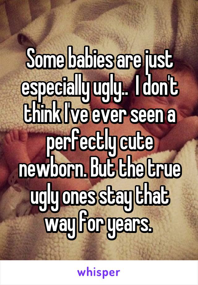 Some babies are just especially ugly..  I don't think I've ever seen a perfectly cute newborn. But the true ugly ones stay that way for years. 