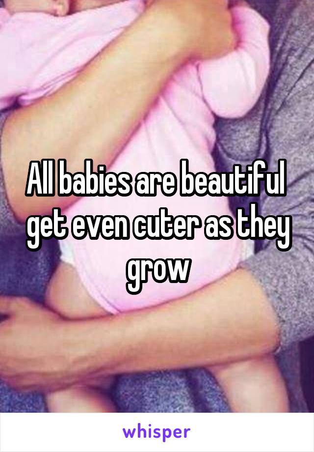 All babies are beautiful  get even cuter as they grow