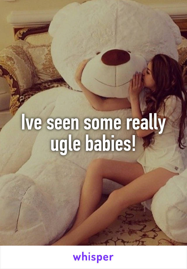 Ive seen some really ugle babies!