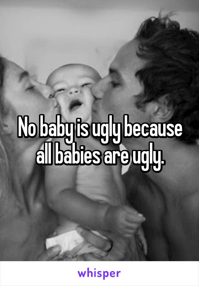 No baby is ugly because all babies are ugly.