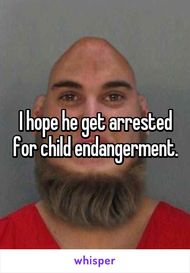 I hope he get arrested for child endangerment.