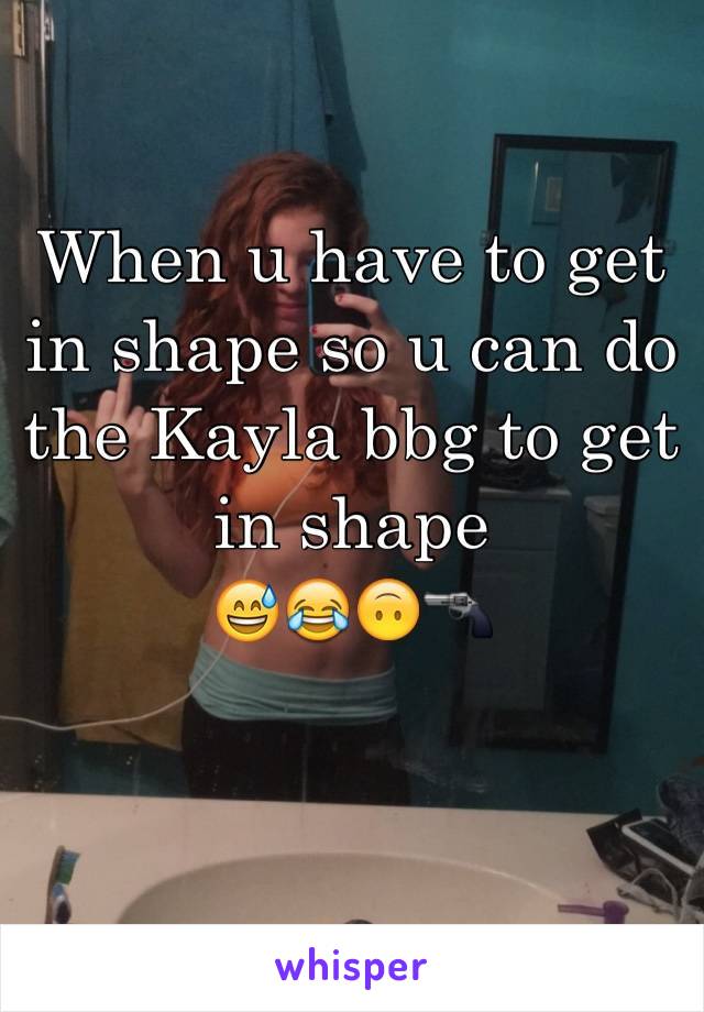 When u have to get in shape so u can do the Kayla bbg to get in shape 
😅😂🙃🔫