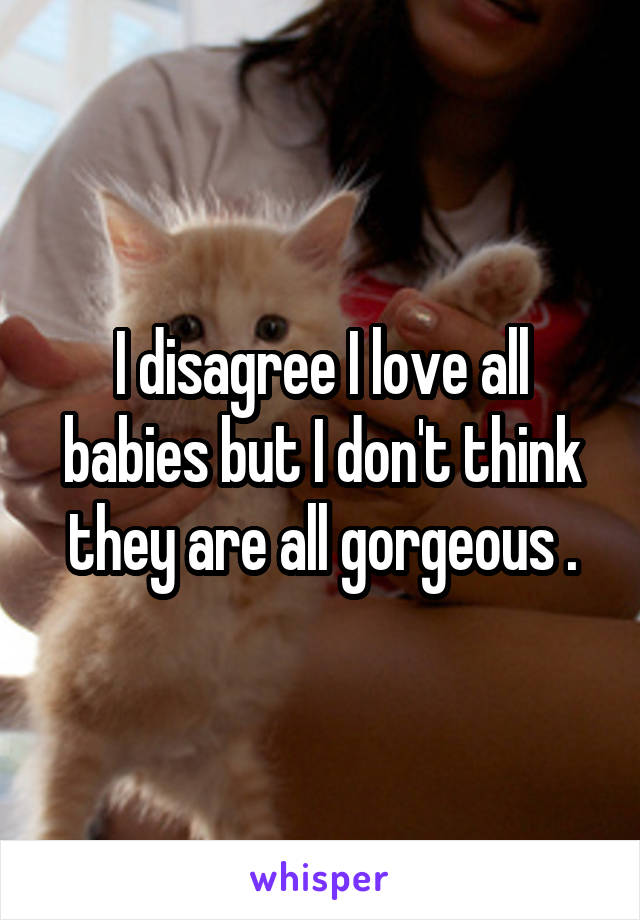 I disagree I love all babies but I don't think they are all gorgeous .