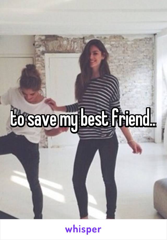 to save my best friend...