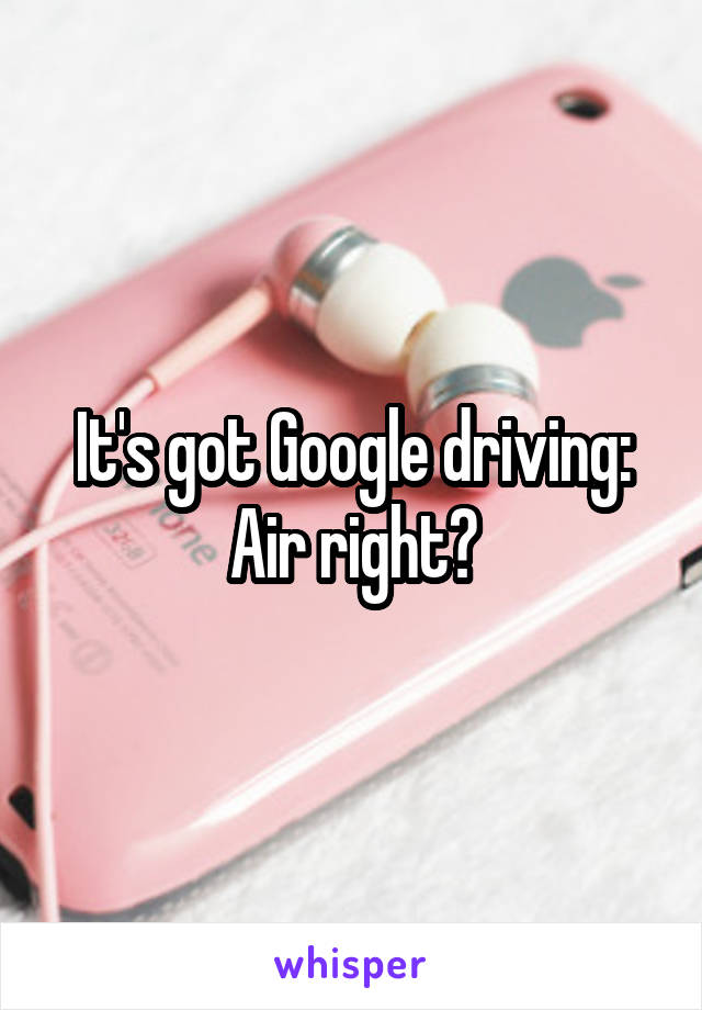 It's got Google driving: Air right?