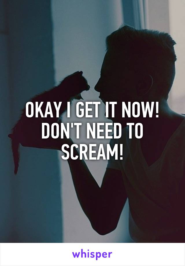 OKAY I GET IT NOW! DON'T NEED TO SCREAM!