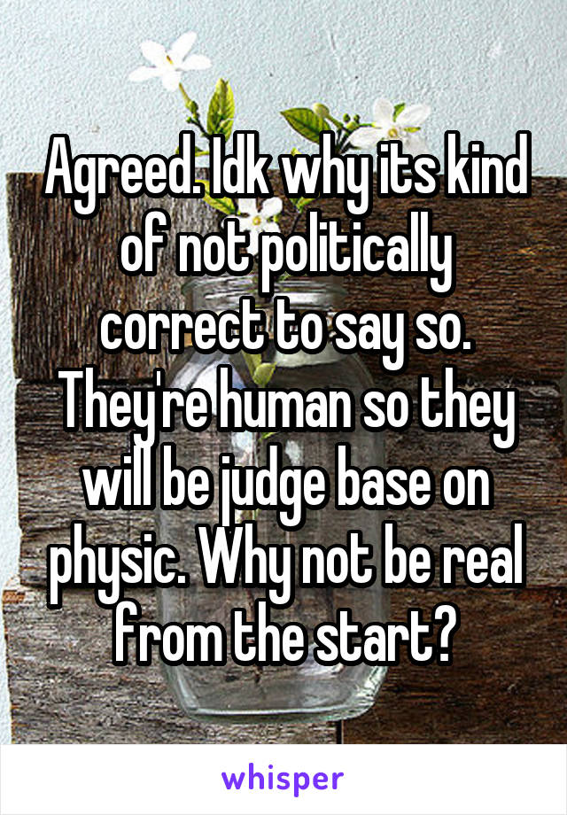 Agreed. Idk why its kind of not politically correct to say so. They're human so they will be judge base on physic. Why not be real from the start?