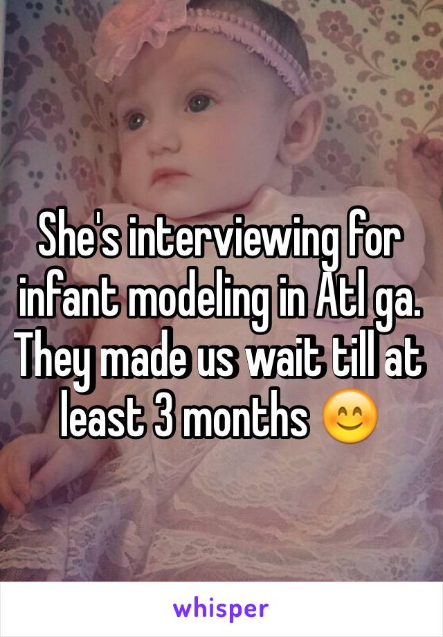 She's interviewing for infant modeling in Atl ga. They made us wait till at least 3 months 😊