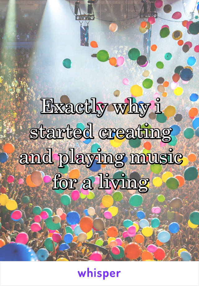 Exactly why i started creating and playing music for a living