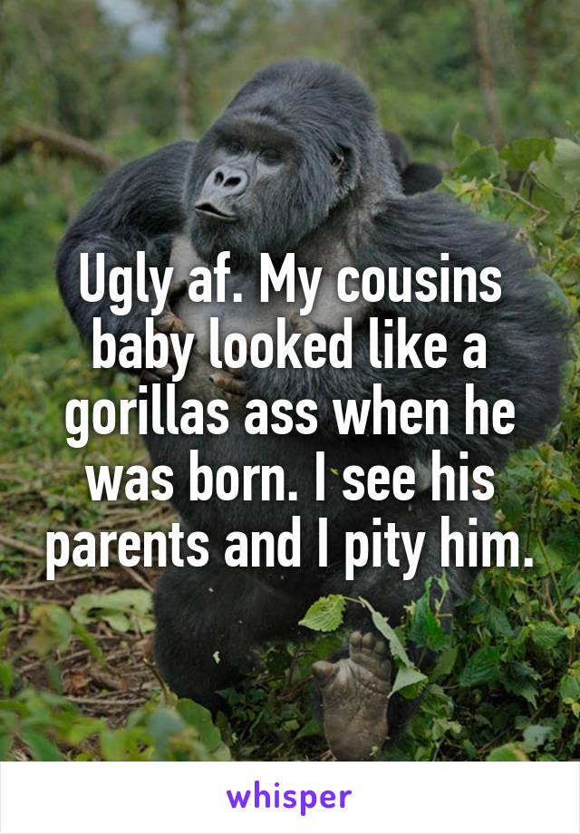 Ugly af. My cousins baby looked like a gorillas ass when he was born. I see his parents and I pity him.