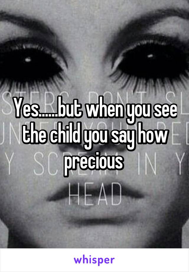 Yes......but when you see the child you say how precious 