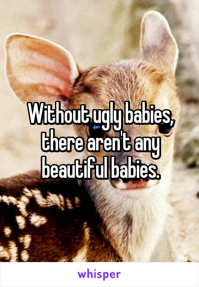 Without ugly babies, there aren't any beautiful babies.