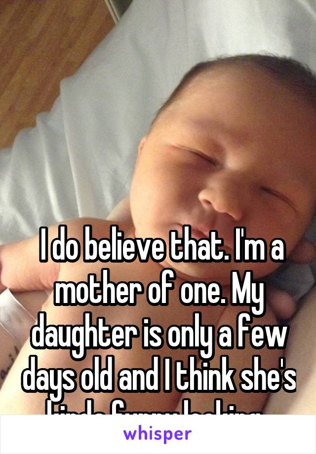 




 I do believe that. I'm a mother of one. My daughter is only a few days old and I think she's kinda funny looking. 