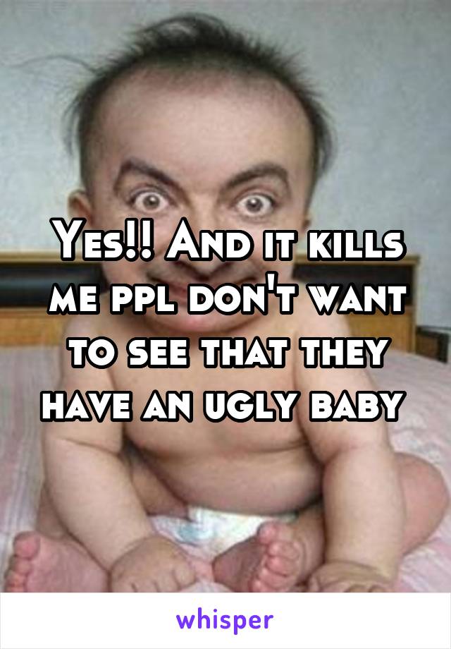 Yes!! And it kills me ppl don't want to see that they have an ugly baby 