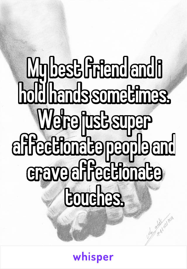 My best friend and i hold hands sometimes. We're just super affectionate people and crave affectionate touches.