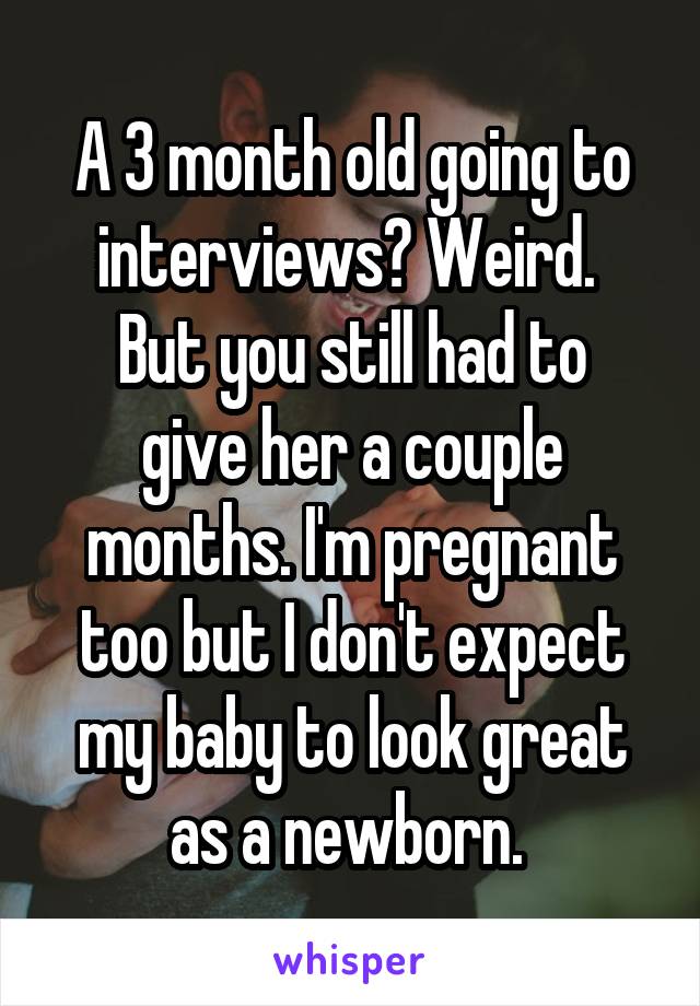 A 3 month old going to interviews? Weird. 
But you still had to give her a couple months. I'm pregnant too but I don't expect my baby to look great as a newborn. 