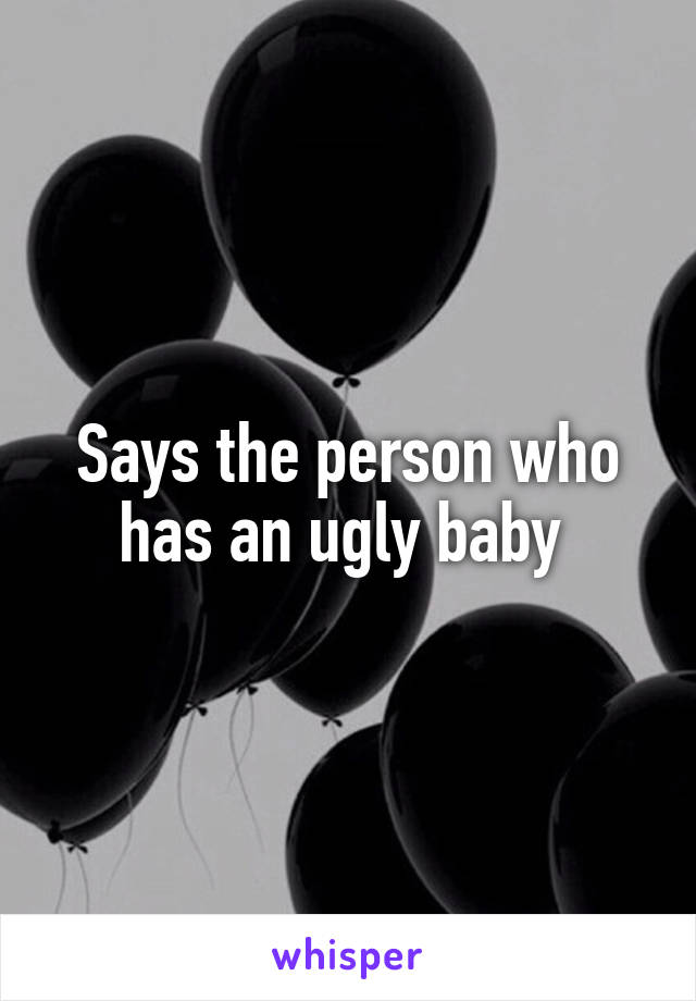 Says the person who has an ugly baby 