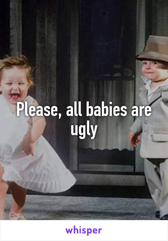 Please, all babies are ugly