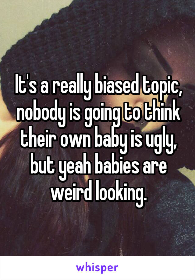 It's a really biased topic, nobody is going to think their own baby is ugly, but yeah babies are weird looking.