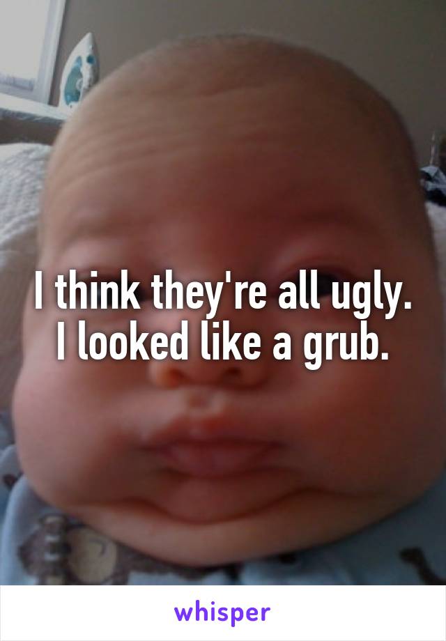 I think they're all ugly. I looked like a grub.