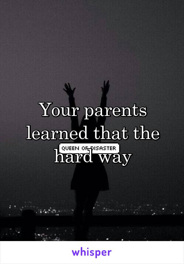 Your parents learned that the hard way