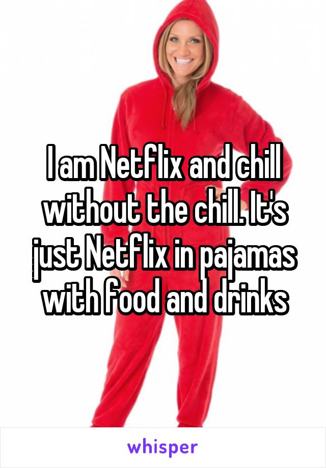 I am Netflix and chill without the chill. It's just Netflix in pajamas with food and drinks