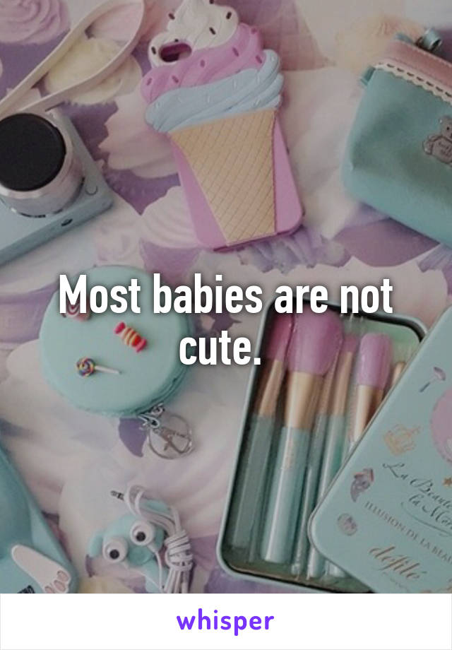 Most babies are not cute. 