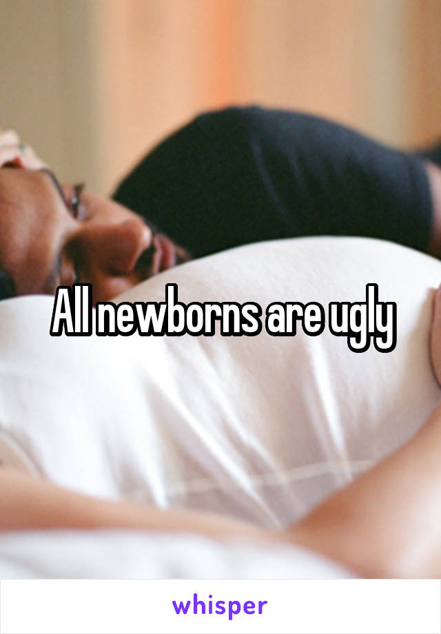 All newborns are ugly