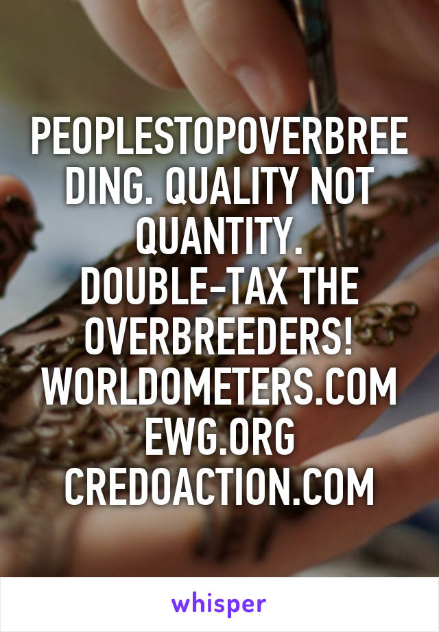 PEOPLESTOPOVERBREEDING. QUALITY NOT QUANTITY. DOUBLE-TAX THE OVERBREEDERS! WORLDOMETERS.COM EWG.ORG CREDOACTION.COM