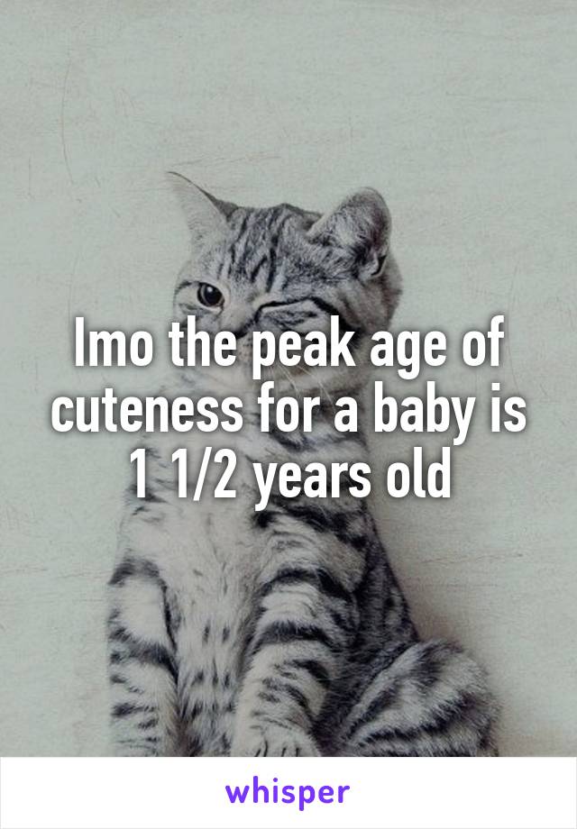 Imo the peak age of cuteness for a baby is 1 1/2 years old