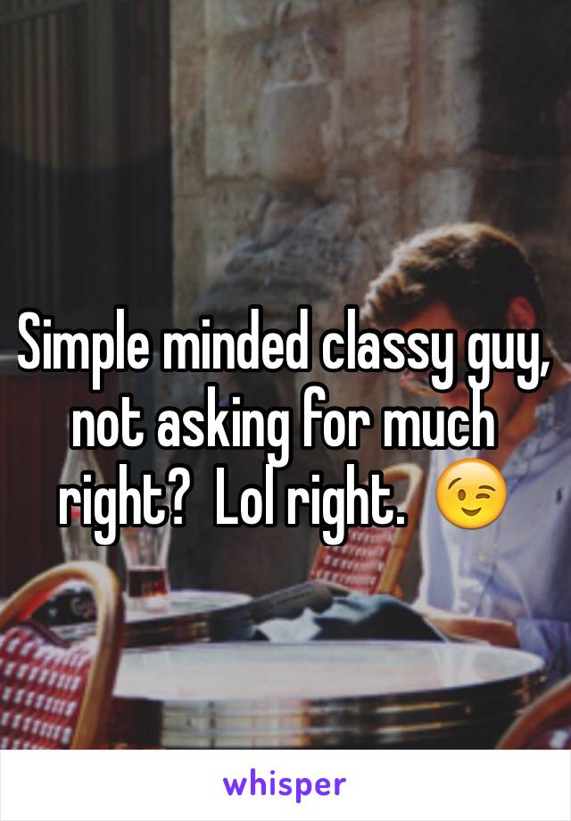 Simple minded classy guy, not asking for much right?  Lol right.  😉