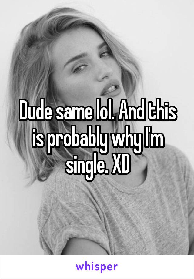 Dude same lol. And this is probably why I'm single. XD