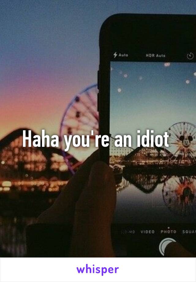 Haha you're an idiot 