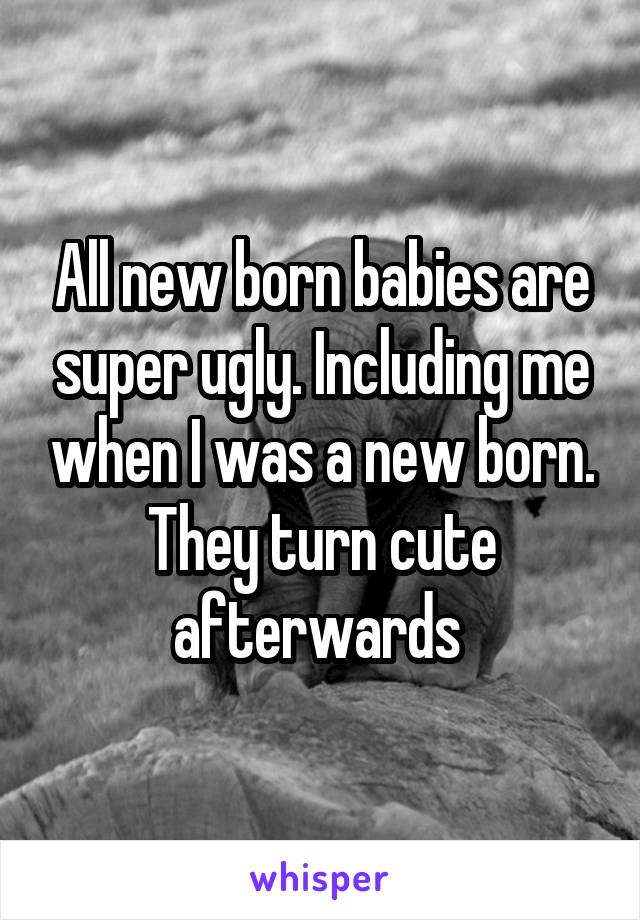 All new born babies are super ugly. Including me when I was a new born. They turn cute afterwards 