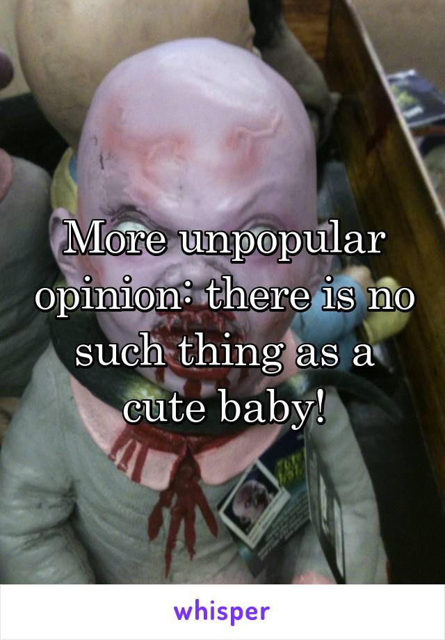 More unpopular opinion: there is no such thing as a cute baby!