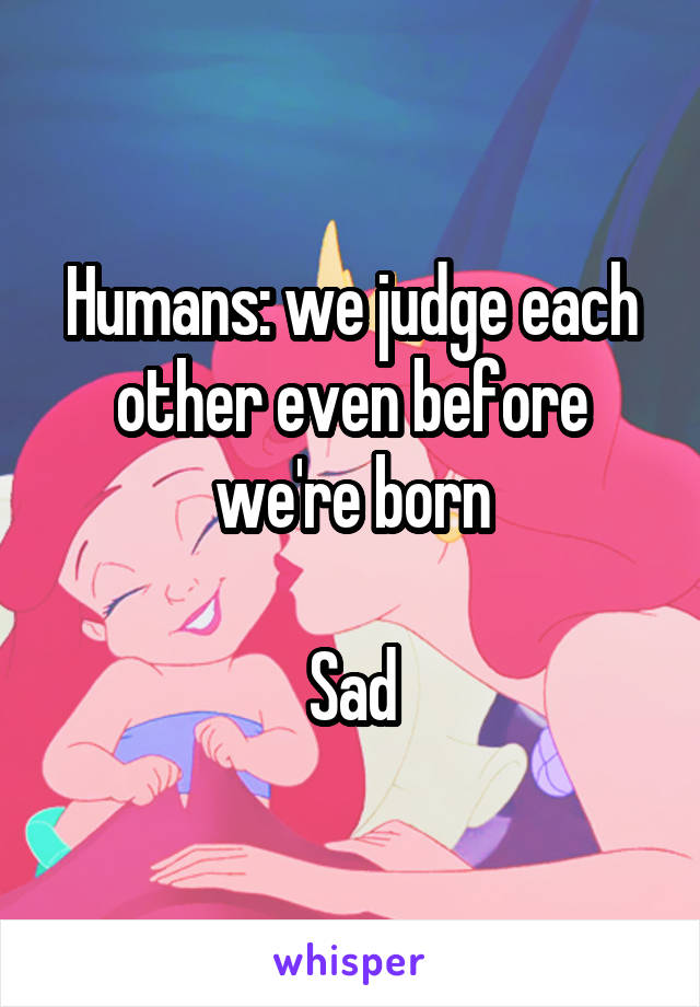 Humans: we judge each other even before we're born

Sad