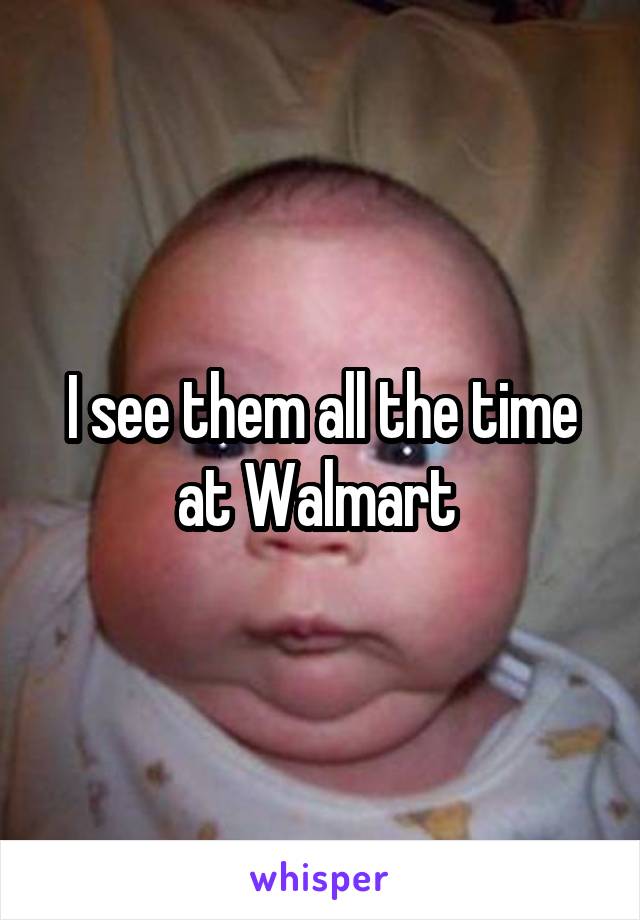 I see them all the time at Walmart 