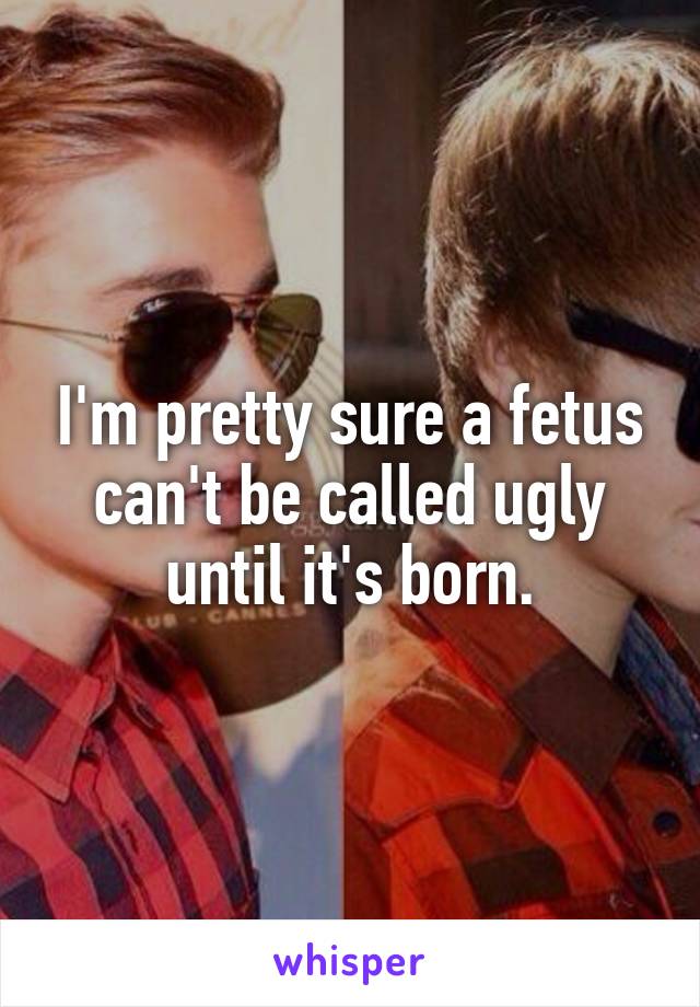 I'm pretty sure a fetus can't be called ugly until it's born.