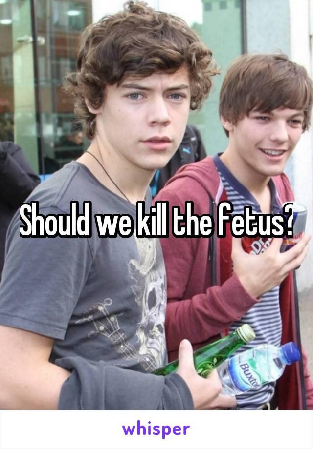 Should we kill the fetus?