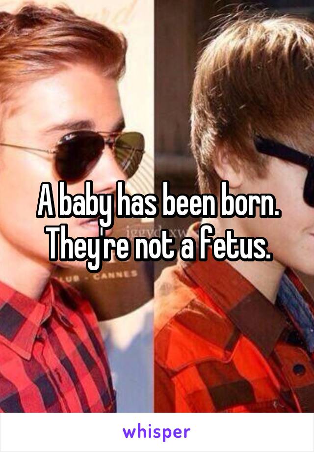 A baby has been born. They're not a fetus.