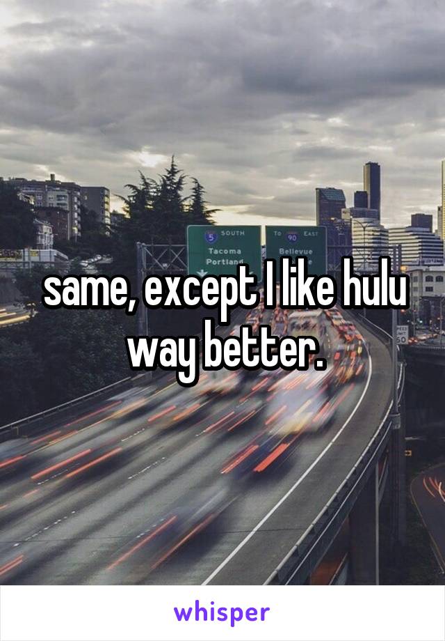 same, except I like hulu way better.
