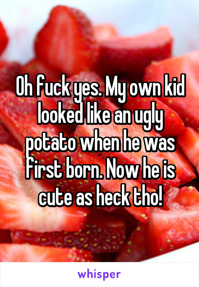 Oh fuck yes. My own kid looked like an ugly potato when he was first born. Now he is cute as heck tho!