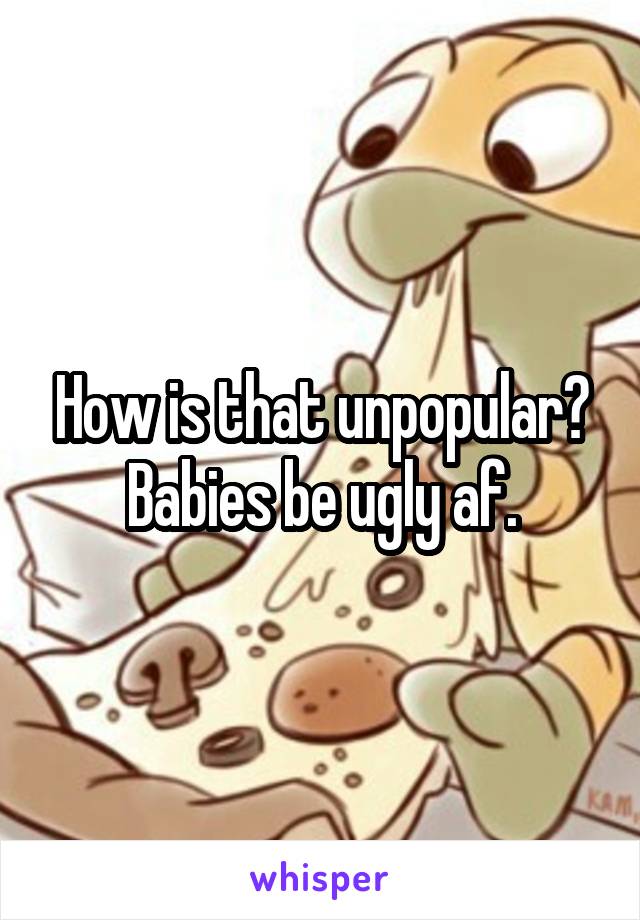 How is that unpopular? Babies be ugly af.