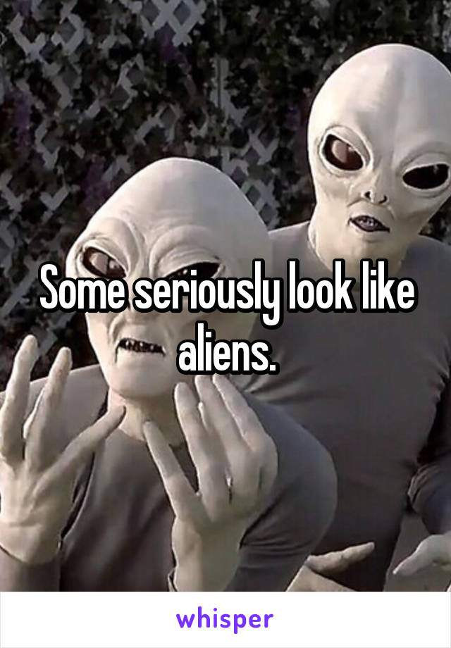 Some seriously look like aliens.