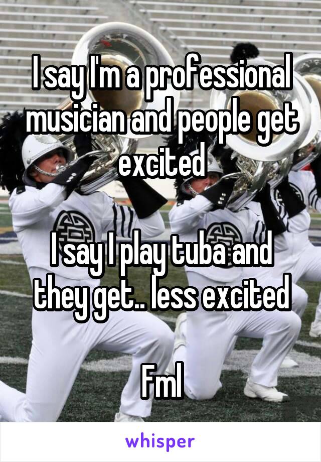 I say I'm a professional musician and people get excited

I say I play tuba and they get.. less excited

Fml