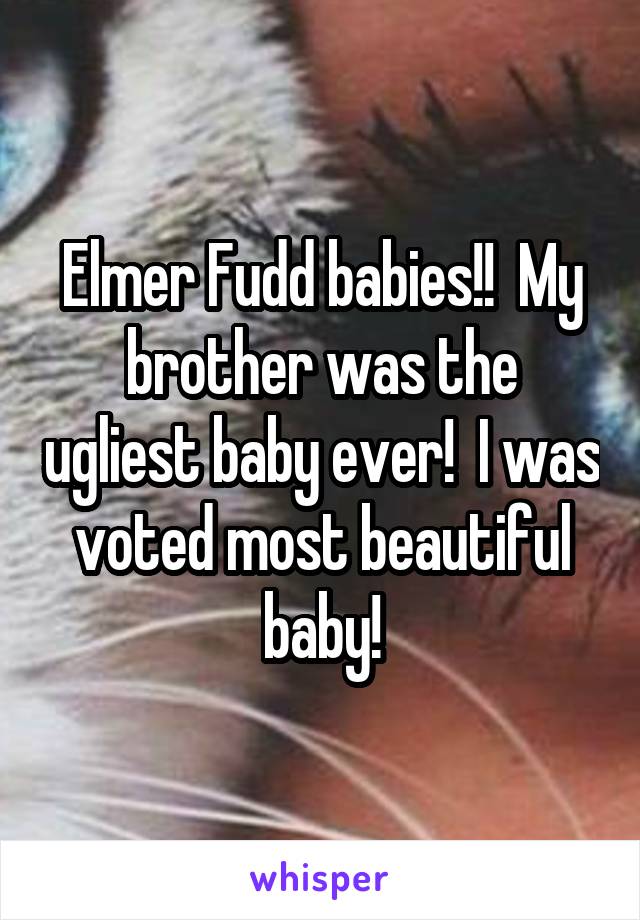 Elmer Fudd babies!!  My brother was the ugliest baby ever!  I was voted most beautiful baby!