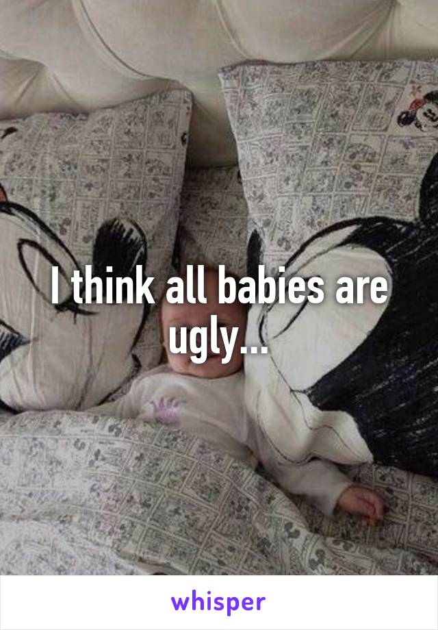 I think all babies are ugly...